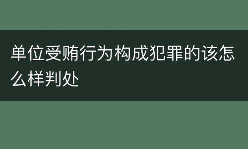 单位受贿行为构成犯罪的该怎么样判处