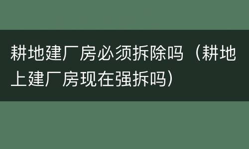 耕地建厂房必须拆除吗（耕地上建厂房现在强拆吗）