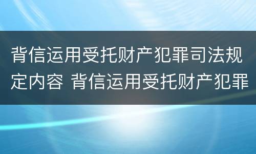 背信运用受托财产犯罪司法规定内容 背信运用受托财产犯罪司法规定内容是