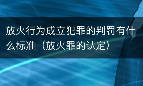 放火行为成立犯罪的判罚有什么标准（放火罪的认定）