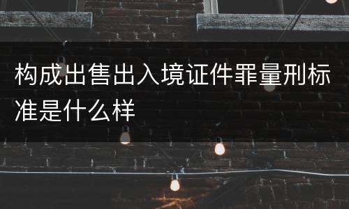 构成出售出入境证件罪量刑标准是什么样