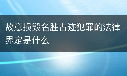 故意损毁名胜古迹犯罪的法律界定是什么