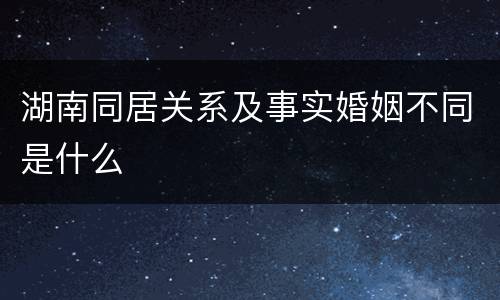湖南同居关系及事实婚姻不同是什么