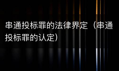 串通投标罪的法律界定（串通投标罪的认定）