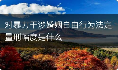 对暴力干涉婚姻自由行为法定量刑幅度是什么