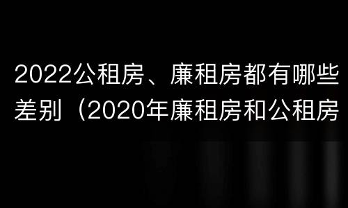 2022公租房、廉租房都有哪些差别（2020年廉租房和公租房的区别）