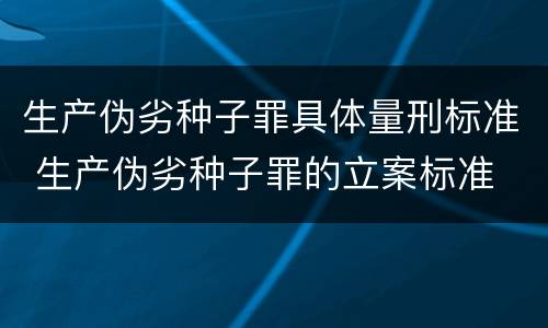 生产伪劣种子罪具体量刑标准 生产伪劣种子罪的立案标准