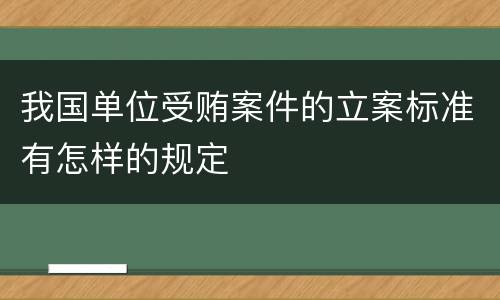 我国单位受贿案件的立案标准有怎样的规定