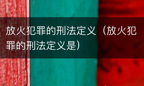 放火犯罪的刑法定义（放火犯罪的刑法定义是）