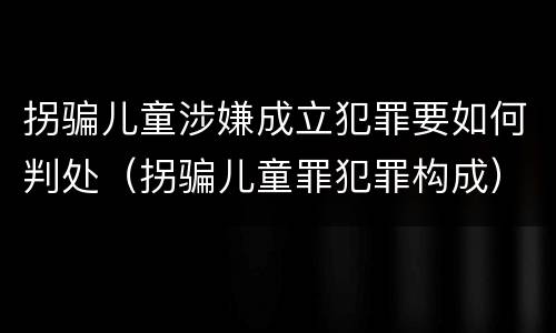 拐骗儿童涉嫌成立犯罪要如何判处（拐骗儿童罪犯罪构成）