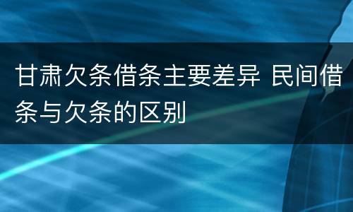 甘肃欠条借条主要差异 民间借条与欠条的区别