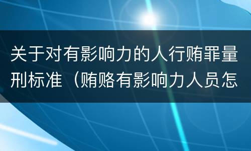 关于对有影响力的人行贿罪量刑标准（贿赂有影响力人员怎么定罪）