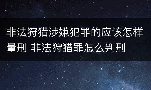 非法狩猎涉嫌犯罪的应该怎样量刑 非法狩猎罪怎么判刑