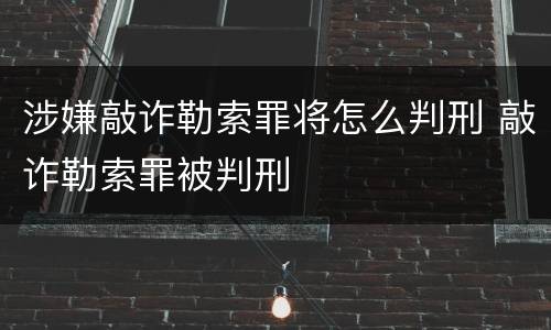 涉嫌敲诈勒索罪将怎么判刑 敲诈勒索罪被判刑