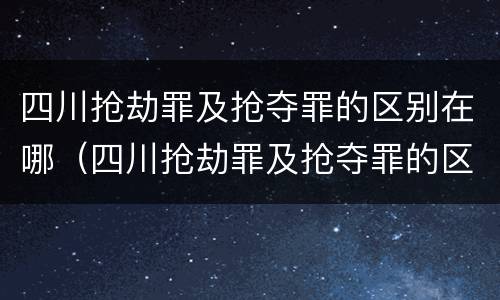 四川抢劫罪及抢夺罪的区别在哪（四川抢劫罪及抢夺罪的区别在哪儿）