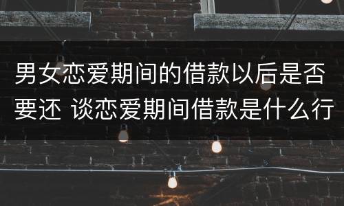 男女恋爱期间的借款以后是否要还 谈恋爱期间借款是什么行为