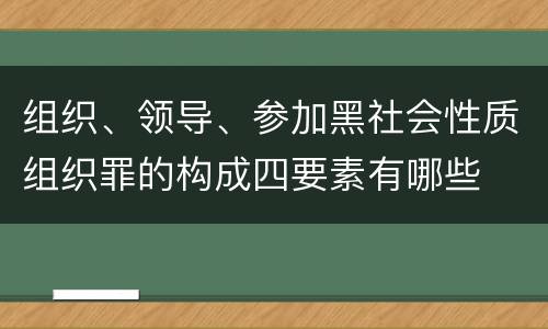 组织、领导、参加黑社会性质组织罪的构成四要素有哪些
