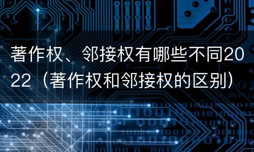 著作权、邻接权有哪些不同2022（著作权和邻接权的区别）