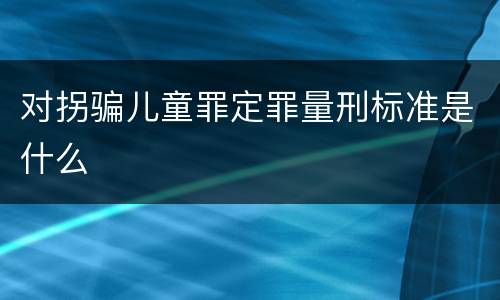 对拐骗儿童罪定罪量刑标准是什么