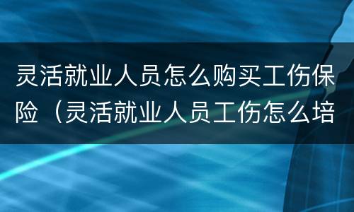灵活就业人员怎么购买工伤保险（灵活就业人员工伤怎么培偿）