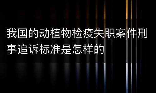 我国的动植物检疫失职案件刑事追诉标准是怎样的