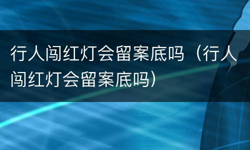 行人闯红灯会留案底吗（行人闯红灯会留案底吗）