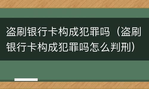 盗刷银行卡构成犯罪吗（盗刷银行卡构成犯罪吗怎么判刑）