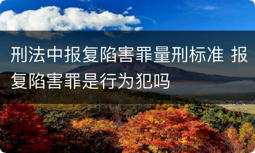 刑法中报复陷害罪量刑标准 报复陷害罪是行为犯吗