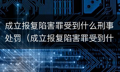 成立报复陷害罪受到什么刑事处罚（成立报复陷害罪受到什么刑事处罚决定）