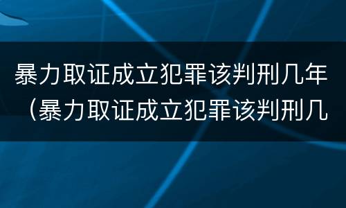 暴力取证成立犯罪该判刑几年（暴力取证成立犯罪该判刑几年呢）