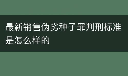 最新销售伪劣种子罪判刑标准是怎么样的