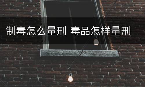 制毒怎么量刑 毒品怎样量刑