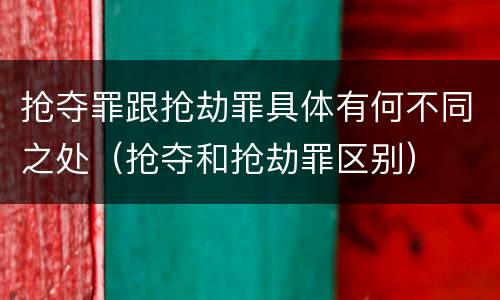 抢夺罪跟抢劫罪具体有何不同之处（抢夺和抢劫罪区别）