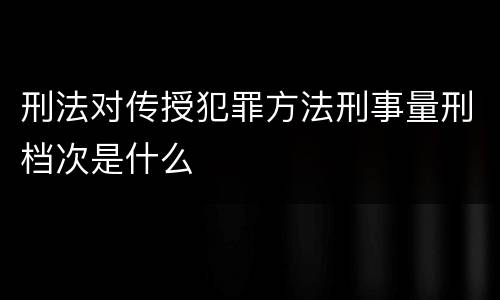 刑法对传授犯罪方法刑事量刑档次是什么