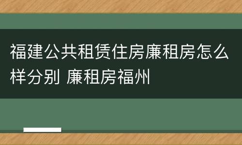 福建公共租赁住房廉租房怎么样分别 廉租房福州