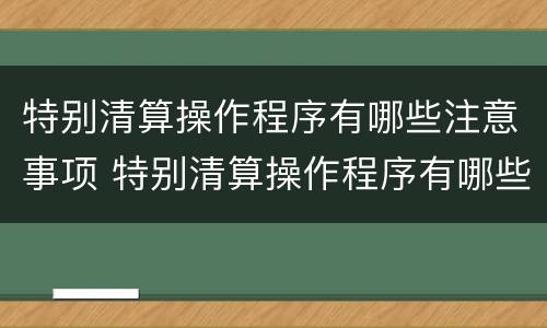 特别清算操作程序有哪些注意事项 特别清算操作程序有哪些注意事项呢