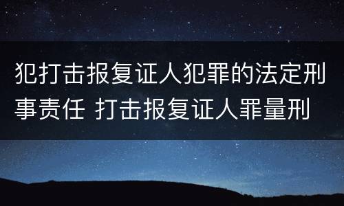 犯打击报复证人犯罪的法定刑事责任 打击报复证人罪量刑