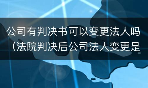 公司有判决书可以变更法人吗（法院判决后公司法人变更是否有效）