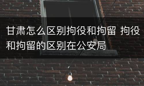 甘肃怎么区别拘役和拘留 拘役和拘留的区别在公安局