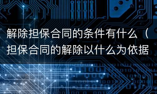 解除担保合同的条件有什么（担保合同的解除以什么为依据）