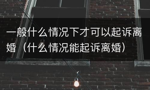 一般什么情况下才可以起诉离婚（什么情况能起诉离婚）