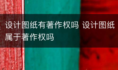 设计图纸有著作权吗 设计图纸属于著作权吗