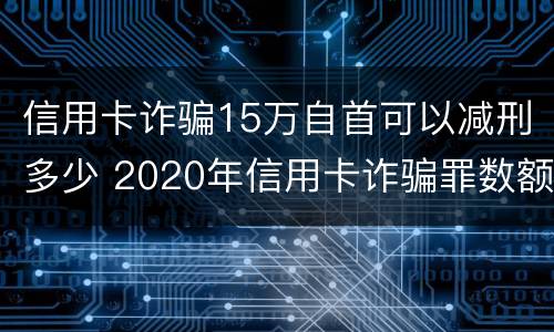 信用卡诈骗15万自首可以减刑多少 2020年信用卡诈骗罪数额标准