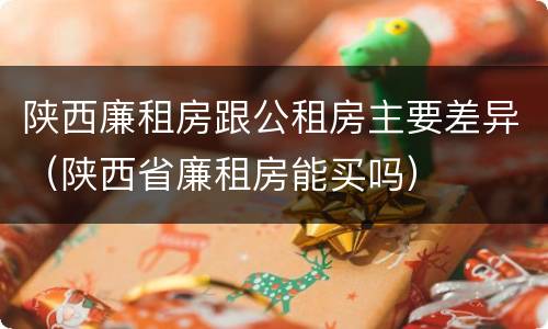 陕西廉租房跟公租房主要差异（陕西省廉租房能买吗）