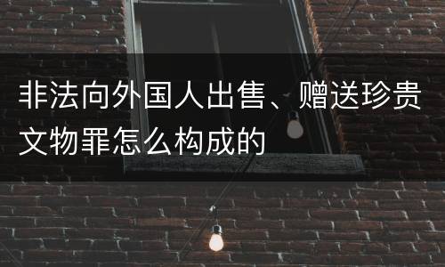 非法向外国人出售、赠送珍贵文物罪怎么构成的