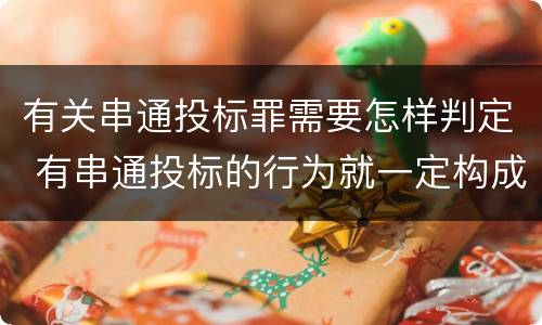 有关串通投标罪需要怎样判定 有串通投标的行为就一定构成串通投标罪吗?