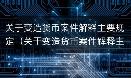 关于变造货币案件解释主要规定（关于变造货币案件解释主要规定有）