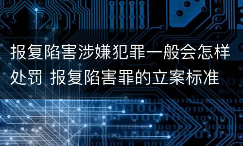 报复陷害涉嫌犯罪一般会怎样处罚 报复陷害罪的立案标准