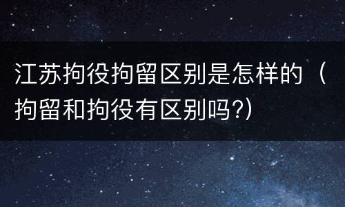 江苏拘役拘留区别是怎样的（拘留和拘役有区别吗?）