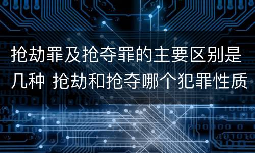 抢劫罪及抢夺罪的主要区别是几种 抢劫和抢夺哪个犯罪性质严重
